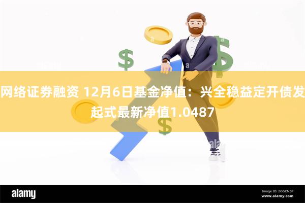 网络证劵融资 12月6日基金净值：兴全稳益定开债发起式最新净