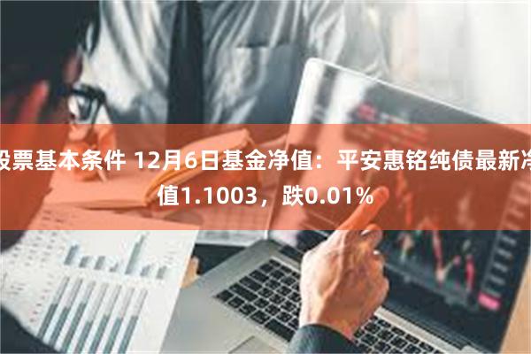 股票基本条件 12月6日基金净值：平安惠铭纯债最新净值1.1