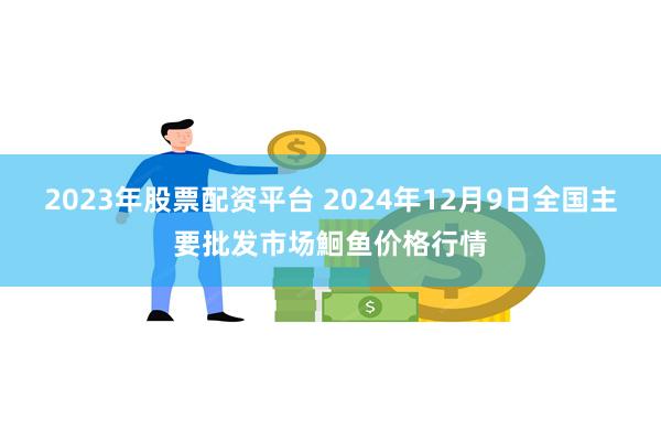 2023年股票配资平台 2024年12月9日全国主要批发市场