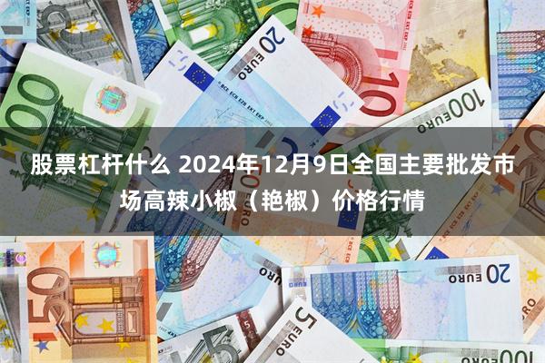 股票杠杆什么 2024年12月9日全国主要批发市场高辣小椒（