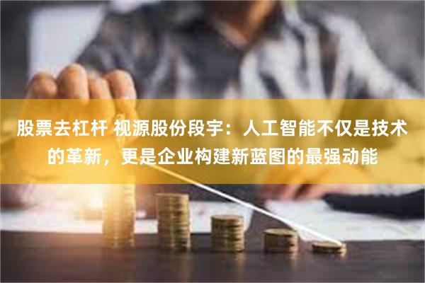 股票去杠杆 视源股份段宇：人工智能不仅是技术的革新，更是企业