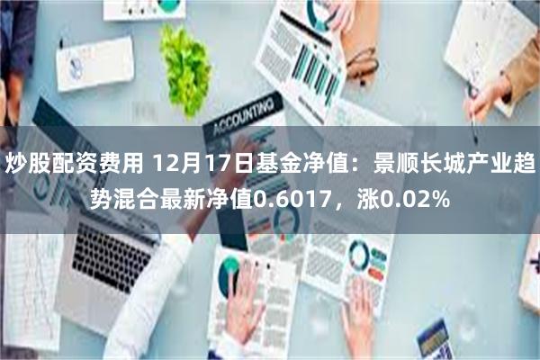 炒股配资费用 12月17日基金净值：景顺长城产业趋势混合最新