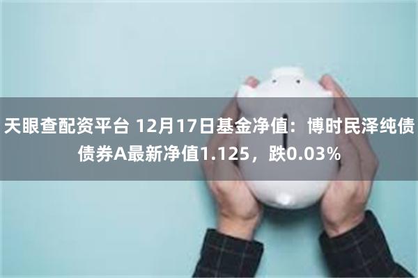 天眼查配资平台 12月17日基金净值：博时民泽纯债债券A最新