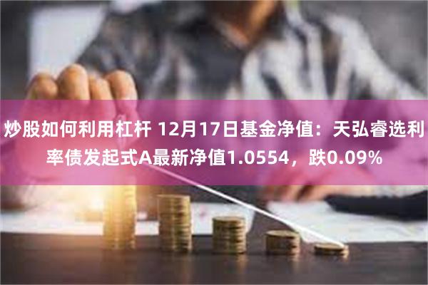 炒股如何利用杠杆 12月17日基金净值：天弘睿选利率债发起式