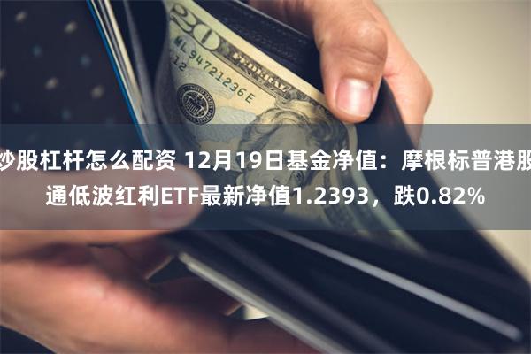 炒股杠杆怎么配资 12月19日基金净值：摩根标普港股通低波红