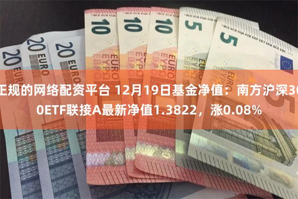 正规的网络配资平台 12月19日基金净值：南方沪深300ET