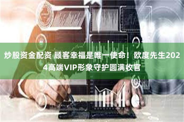 炒股资金配资 顾客幸福是唯一使命！欧度先生2024高端VIP