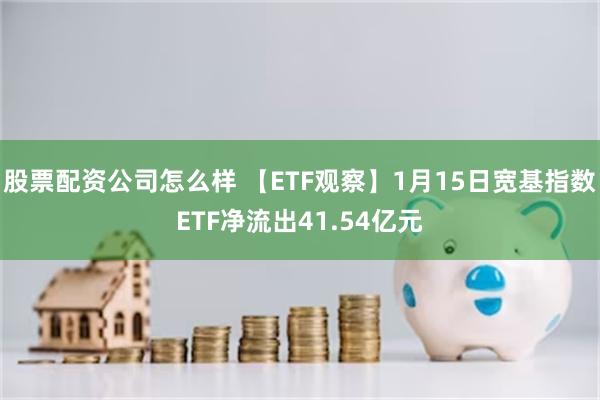 股票配资公司怎么样 【ETF观察】1月15日宽基指数ETF净