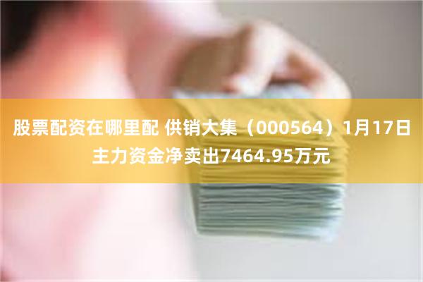 股票配资在哪里配 供销大集（000564）1月17日主力资金