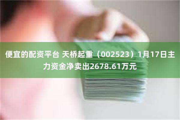 便宜的配资平台 天桥起重（002523）1月17日主力资金净