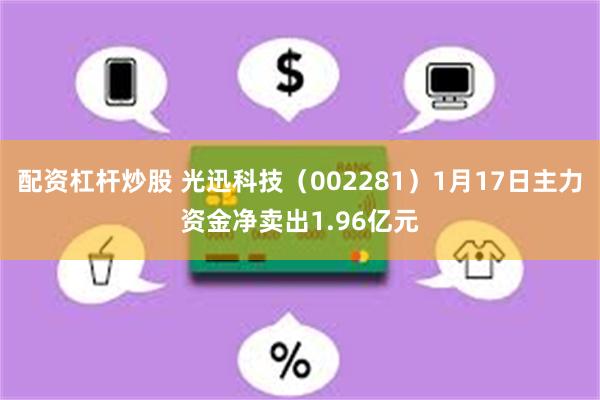 配资杠杆炒股 光迅科技（002281）1月17日主力资金净卖