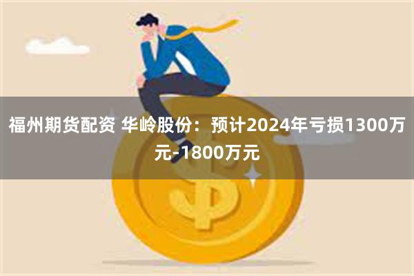 福州期货配资 华岭股份：预计2024年亏损1300万元-18