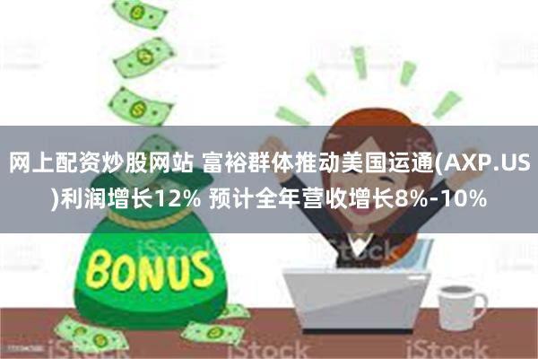 网上配资炒股网站 富裕群体推动美国运通(AXP.US)利润增