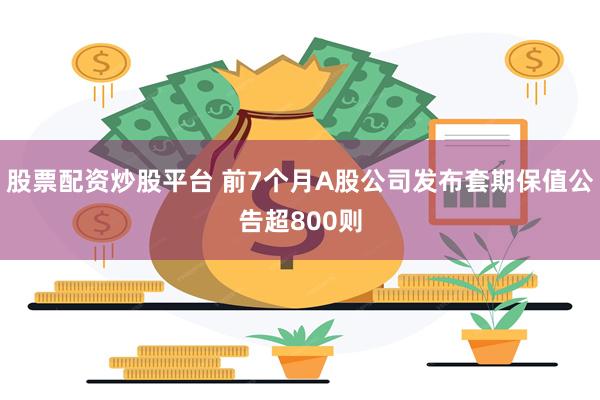 股票配资炒股平台 前7个月A股公司发布套期保值公告超800则