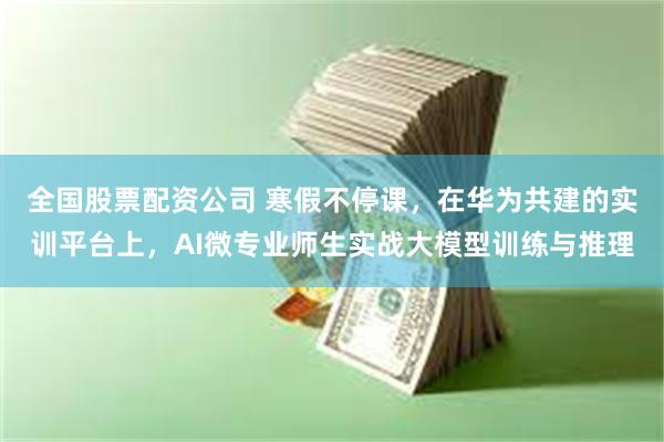 全国股票配资公司 寒假不停课，在华为共建的实训平台上，AI微