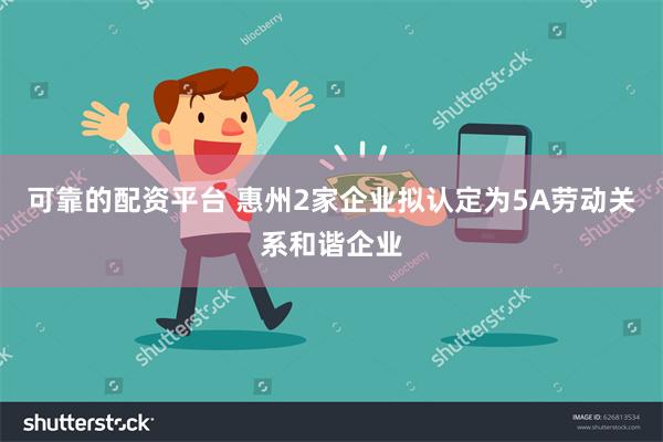 可靠的配资平台 惠州2家企业拟认定为5A劳动关系和谐企业