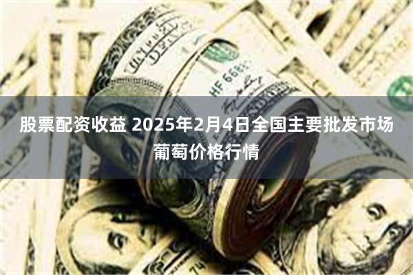 股票配资收益 2025年2月4日全国主要批发市场葡萄价格行情