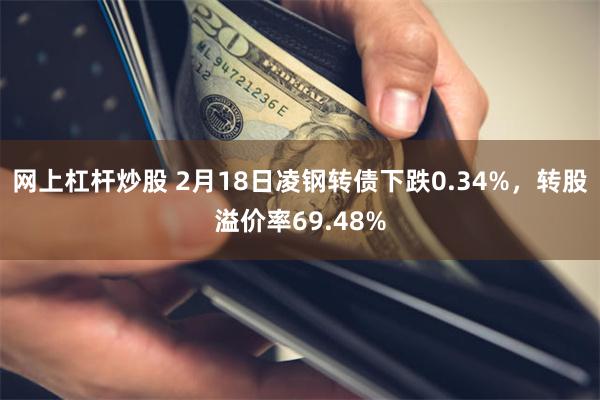 网上杠杆炒股 2月18日凌钢转债下跌0.34%，转股溢价率6