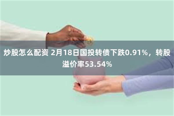 炒股怎么配资 2月18日国投转债下跌0.91%，转股溢价率5