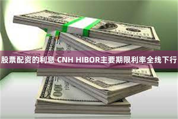 股票配资的利息 CNH HIBOR主要期限利率全线下行