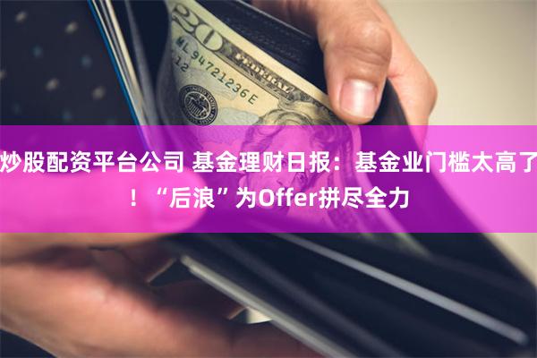 炒股配资平台公司 基金理财日报：基金业门槛太高了！“后浪”为