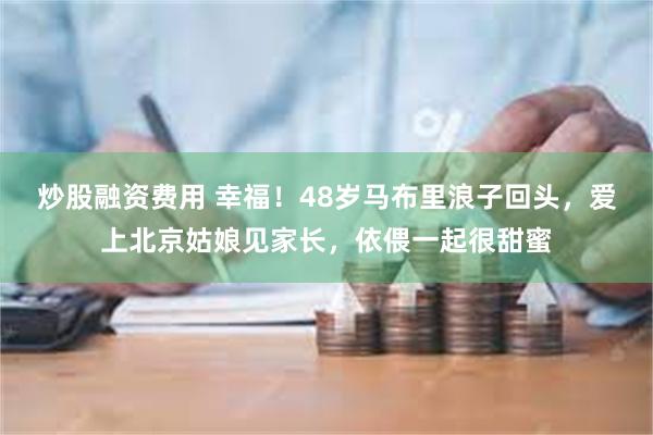 炒股融资费用 幸福！48岁马布里浪子回头，爱上北京姑娘见家长