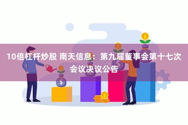 10倍杠杆炒股 南天信息：第九届董事会第十七次会议决议公告