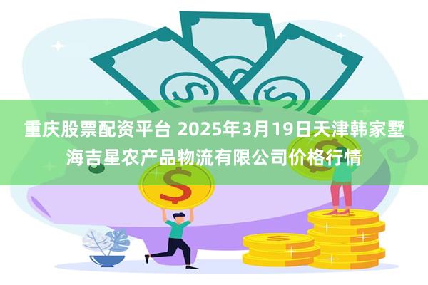 重庆股票配资平台 2025年3月19日天津韩家墅海吉星农产品