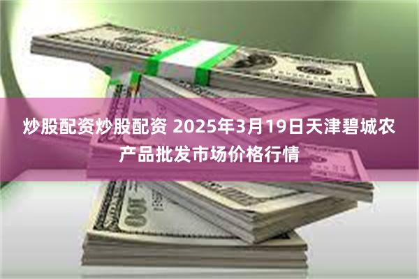 炒股配资炒股配资 2025年3月19日天津碧城农产品批发市场