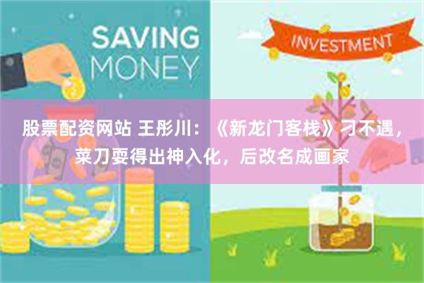 股票配资网站 王彤川：《新龙门客栈》刁不遇，菜刀耍得出神入化