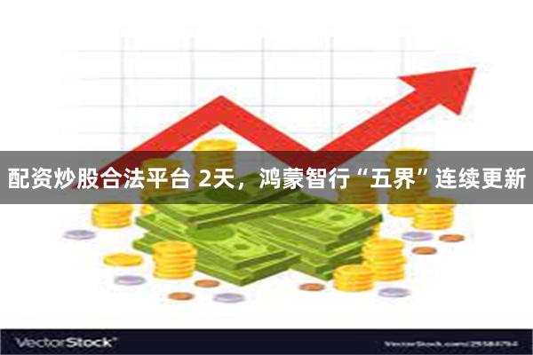 配资炒股合法平台 2天，鸿蒙智行“五界”连续更新