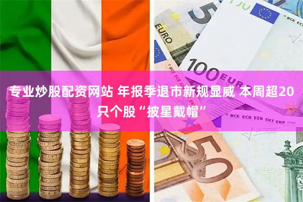 专业炒股配资网站 年报季退市新规显威 本周超20只个股“披星