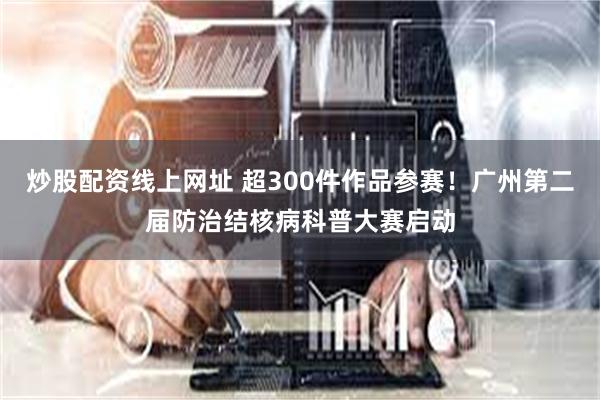 炒股配资线上网址 超300件作品参赛！广州第二届防治结核病科