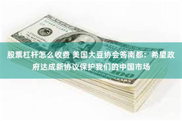 股票杠杆怎么收费 美国大豆协会答南都：希望政府达成新协议保护