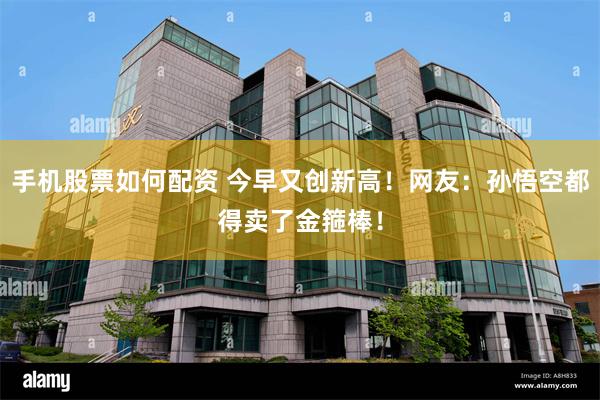 手机股票如何配资 今早又创新高！网友：孙悟空都得卖了金箍棒！