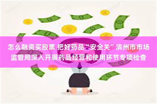 怎么融资买股票 把好药品“安全关”滨州市市场监管局深入开展药
