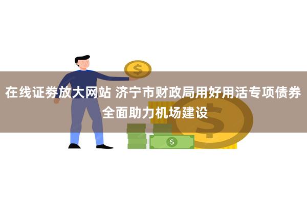 在线证劵放大网站 济宁市财政局用好用活专项债券 全面助力机场