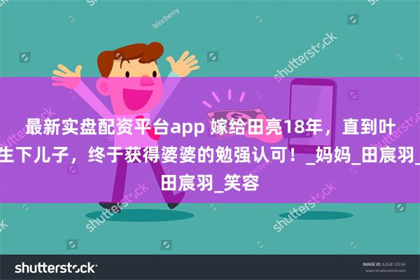 最新实盘配资平台app 嫁给田亮18年，直到叶一茜生下儿子，