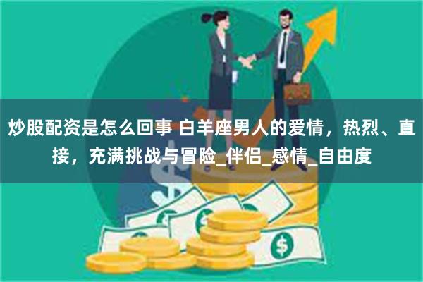 炒股配资是怎么回事 白羊座男人的爱情，热烈、直接，充满挑战与