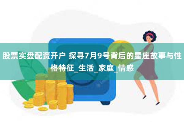 股票实盘配资开户 探寻7月9号背后的星座故事与性格特征_生活