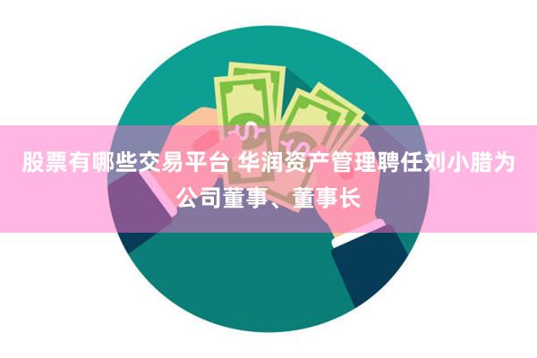 股票有哪些交易平台 华润资产管理聘任刘小腊为公司董事、董事长