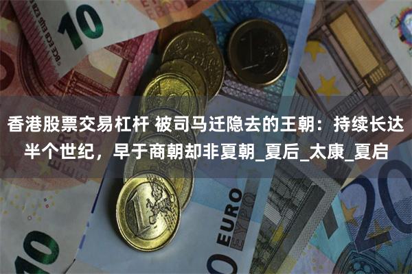 香港股票交易杠杆 被司马迁隐去的王朝：持续长达半个世纪，早于