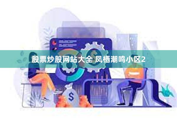 股票炒股网站大全 凤栖潮鸣小区2