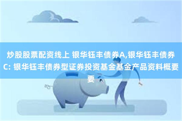 炒股股票配资线上 银华钰丰债券A,银华钰丰债券C: 银华钰丰
