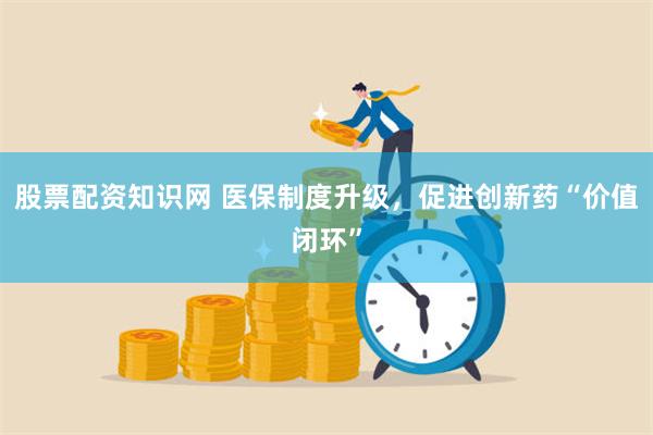 股票配资知识网 医保制度升级，促进创新药“价值闭环”