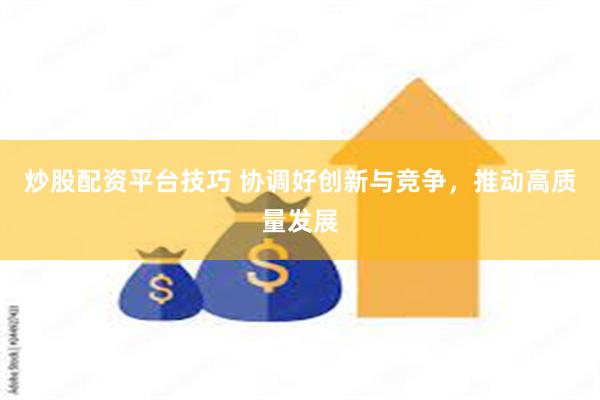 炒股配资平台技巧 协调好创新与竞争，推动高质量发展
