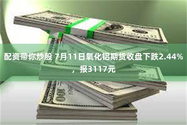 配资带你炒股 7月11日氧化铝期货收盘下跌2.44%，报31