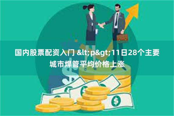 国内股票配资入门 <p>11日28个主要城市焊管