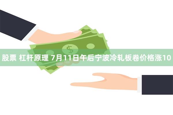 股票 杠杆原理 7月11日午后宁波冷轧板卷价格涨10