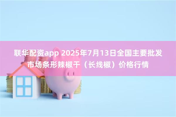联华配资app 2025年7月13日全国主要批发市场条形辣椒